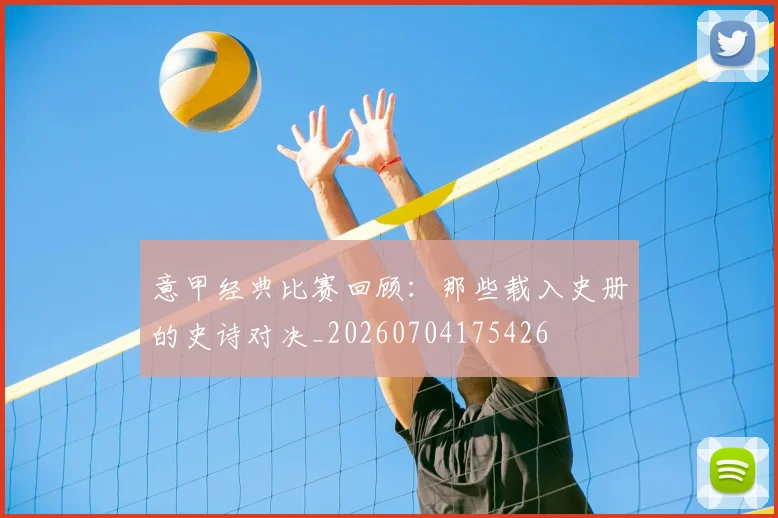 意甲经典比赛回顾：那些载入史册的史诗对决_20260704175426