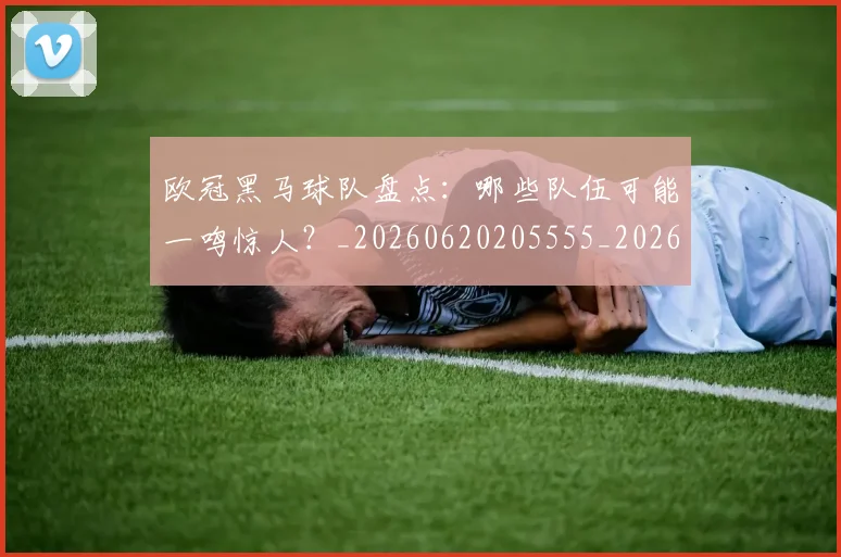 欧冠黑马球队盘点：哪些队伍可能一鸣惊人？_20260620205555_20260707152111
