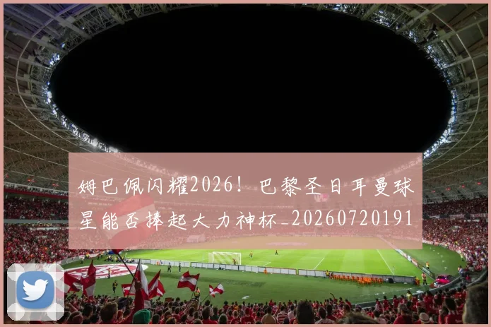 姆巴佩闪耀2026!巴黎圣日耳曼球星能否捧起大力神杯_20260720191104