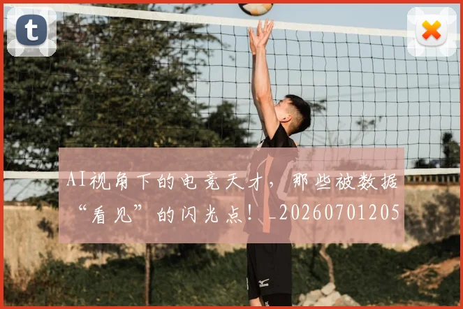 AI视角下的电竞天才，那些被数据“看见”的闪光点！_20260701205717