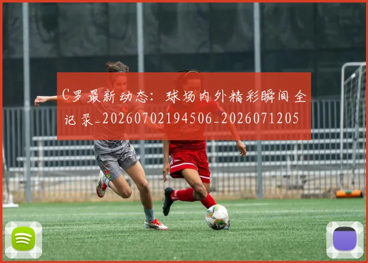 C罗最新动态:球场内外精彩瞬间全记录_20260702194506_20260712051717