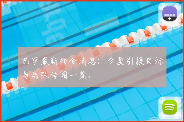 巴萨最新转会消息：今夏引援目标与离队传闻一览。