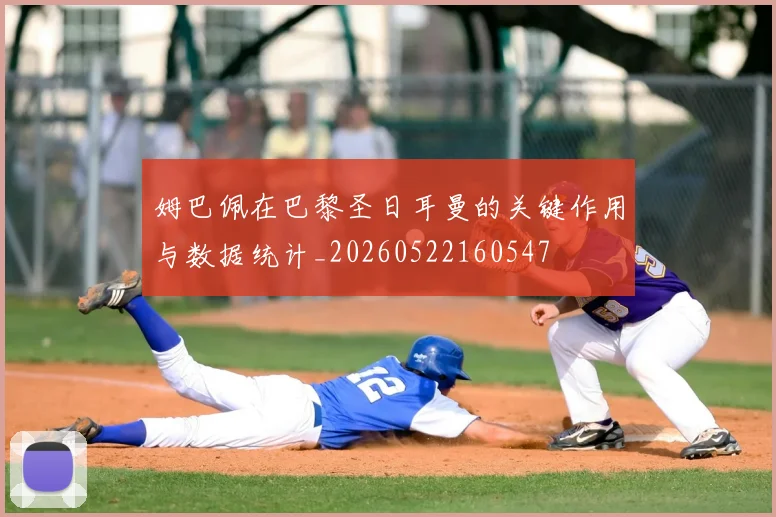 姆巴佩在巴黎圣日耳曼的关键作用与数据统计_20260522160547