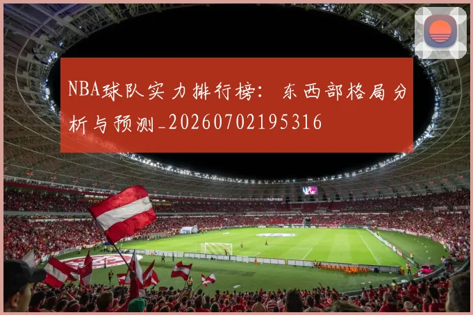 NBA球队实力排行榜：东西部格局分析与预测_20260702195316