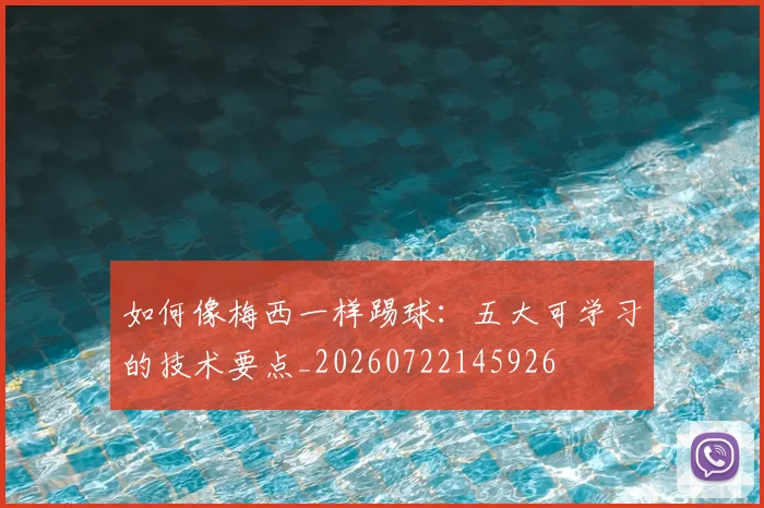如何像梅西一样踢球:五大可学习的技术要点_20260722145926
