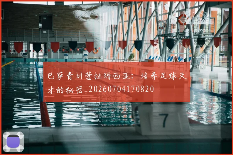 巴萨青训营拉玛西亚：培养足球天才的秘密_20260704170820