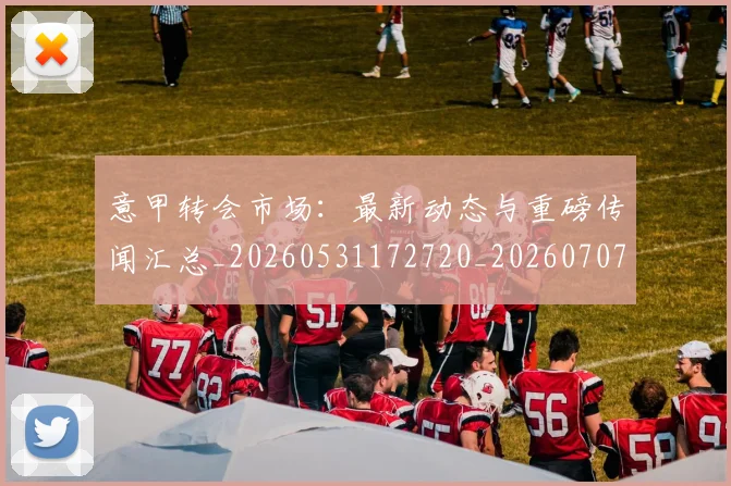 意甲转会市场：最新动态与重磅传闻汇总_20260531172720_20260707013029_20260723180950