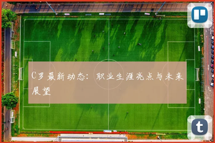 C罗最新动态：职业生涯亮点与未来展望