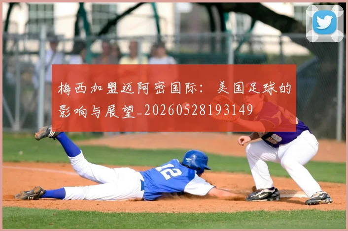 梅西加盟迈阿密国际：美国足球的影响与展望_20260528193149