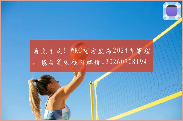 看点十足！WRC官方发布2024年赛程，能否复制往日辉煌_20260708194658