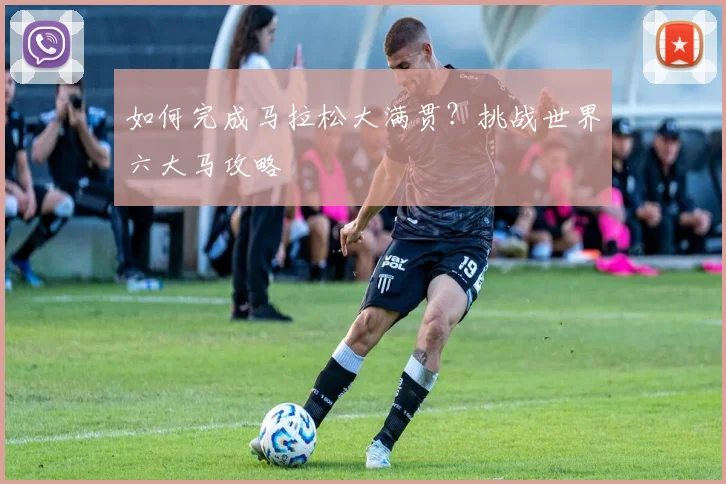 如何完成马拉松大满贯?挑战世界六大马攻略