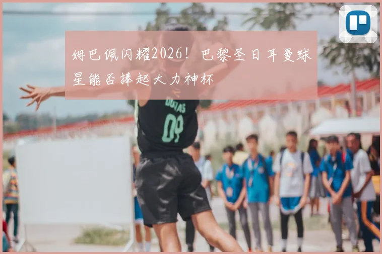 姆巴佩闪耀2026!巴黎圣日耳曼球星能否捧起大力神杯