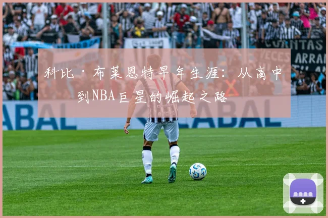 科比·布莱恩特早年生涯：从高中生到NBA巨星的崛起之路