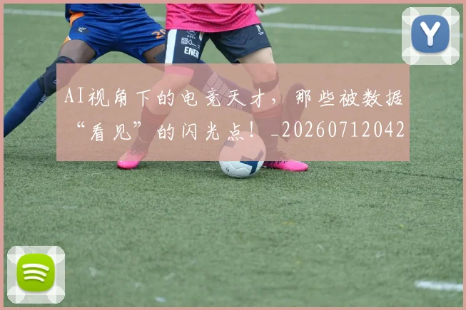 AI视角下的电竞天才,那些被数据“看见”的闪光点!_20260712042536