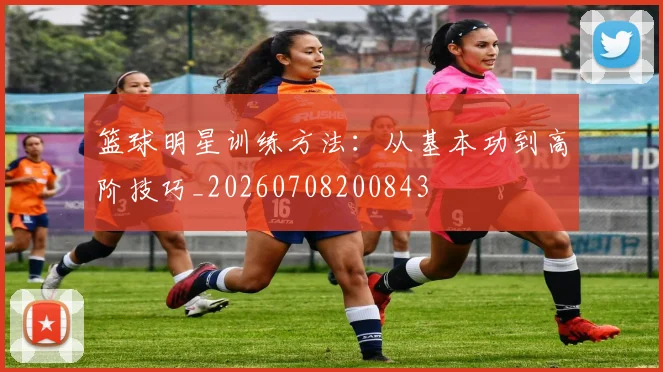 篮球明星训练方法：从基本功到高阶技巧_20260708200843