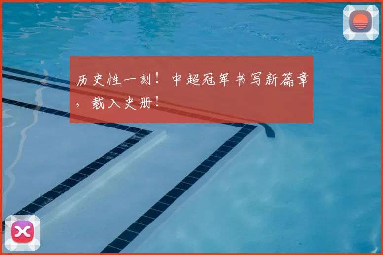 历史性一刻！中超冠军书写新篇章，载入史册！