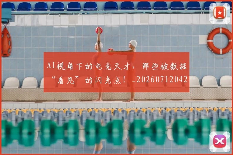 AI视角下的电竞天才，那些被数据“看见”的闪光点！_20260712042536