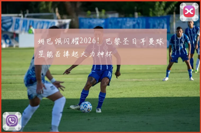 姆巴佩闪耀2026！巴黎圣日耳曼球星能否捧起大力神杯
