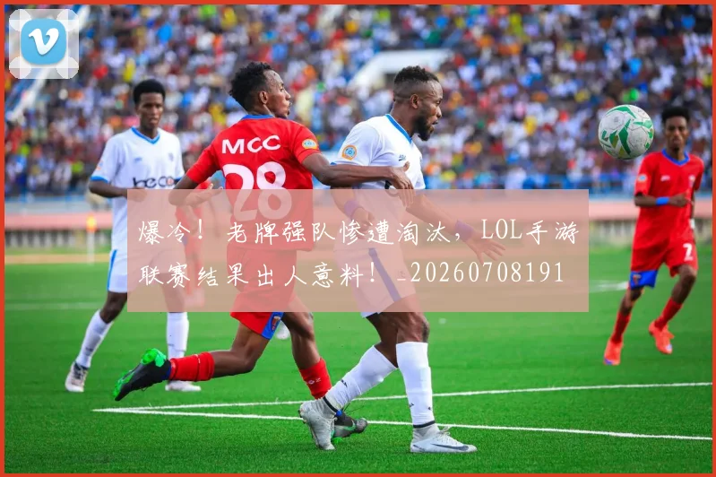 爆冷!老牌强队惨遭淘汰,LOL手游联赛结果出人意料!_20260708191016
