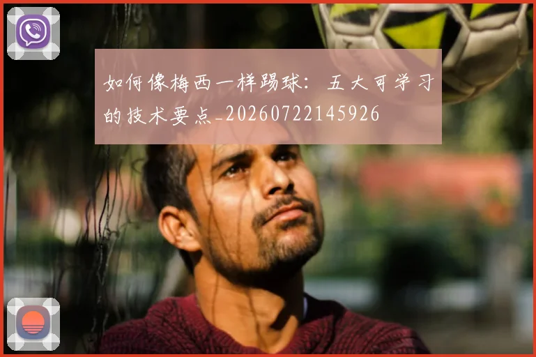 如何像梅西一样踢球：五大可学习的技术要点_20260722145926