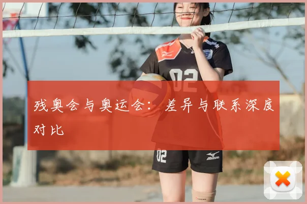残奥会与奥运会：差异与联系深度对比