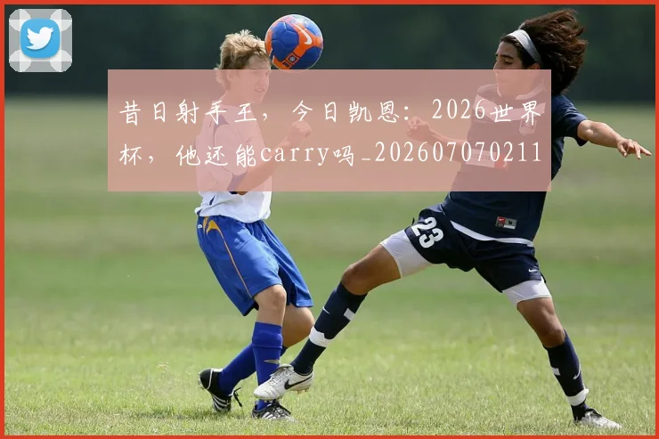 昔日射手王，今日凯恩：2026世界杯，他还能carry吗_20260707021140_20260731172214