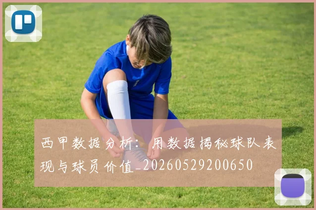 西甲数据分析：用数据揭秘球队表现与球员价值_20260529200650