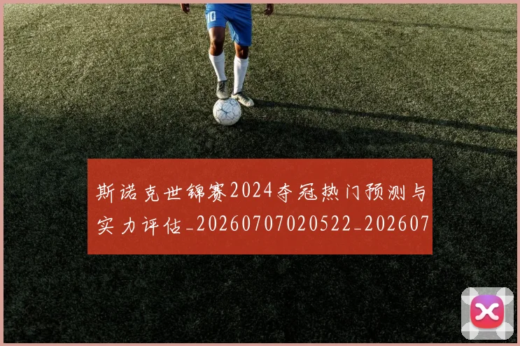 斯诺克世锦赛2024夺冠热门预测与实力评估_20260707020522_20260731170021