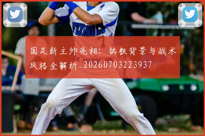 国足新主帅亮相：执教背景与战术风格全解析_20260703223937