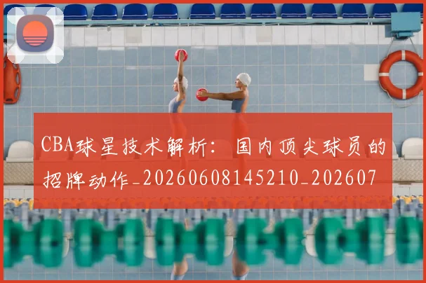 CBA球星技术解析：国内顶尖球员的招牌动作_20260608145210_20260702164236