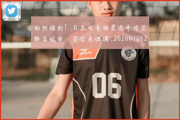 粉丝福利!日本电竞明星选手将空降某城市,等你来偶遇_20260708201040_20260803142239