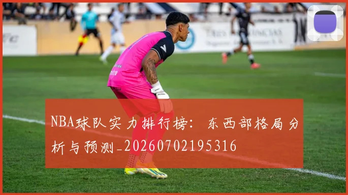 NBA球队实力排行榜:东西部格局分析与预测_20260702195316