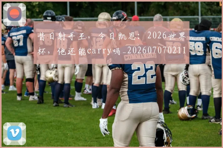 昔日射手王，今日凯恩：2026世界杯，他还能carry吗_20260707021140_20260731172214
