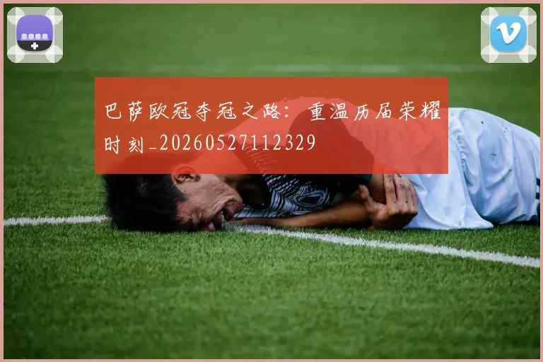 巴萨欧冠夺冠之路:重温历届荣耀时刻_20260527112329
