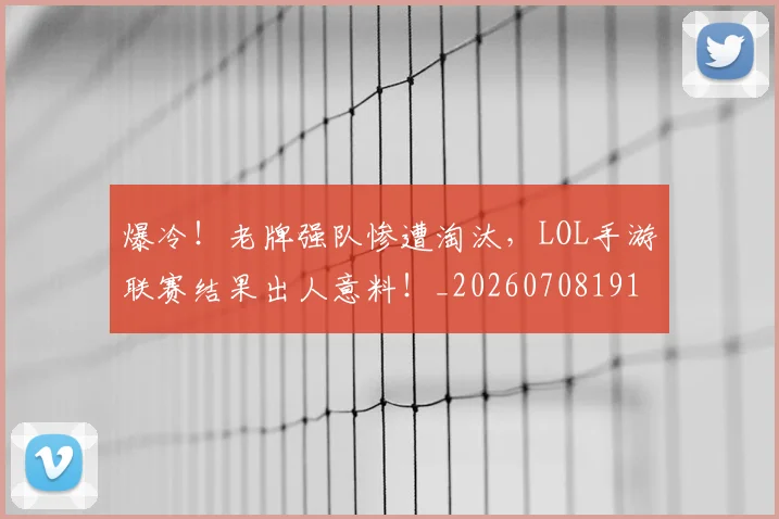 爆冷！老牌强队惨遭淘汰，LOL手游联赛结果出人意料！_20260708191016