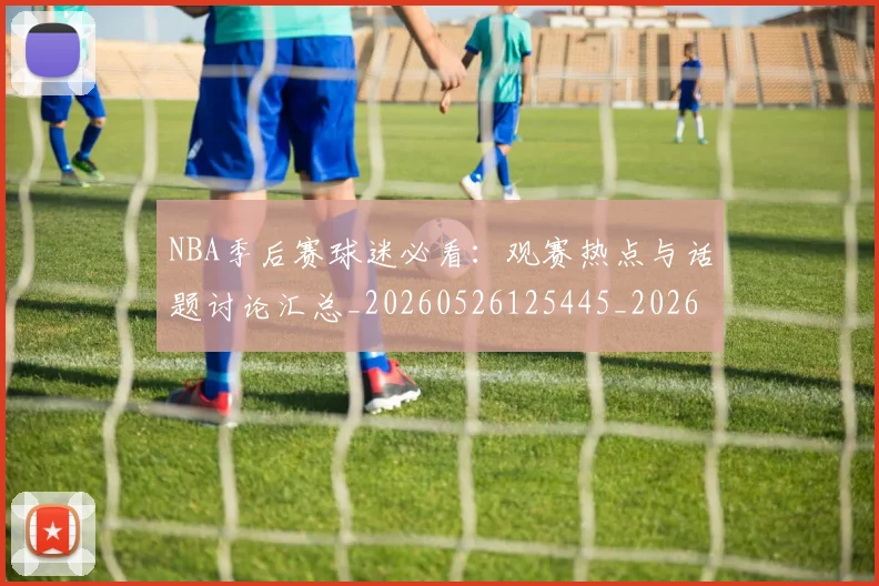 NBA季后赛球迷必看：观赛热点与话题讨论汇总_20260526125445_20260702165305
