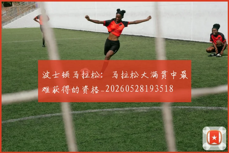 波士顿马拉松：马拉松大满贯中最难获得的资格_20260528193518