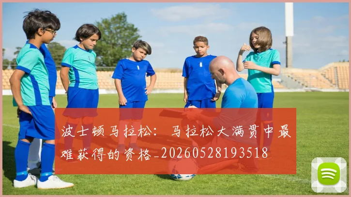 波士顿马拉松:马拉松大满贯中最难获得的资格_20260528193518