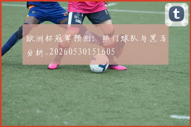 欧洲杯冠军预测：热门球队与黑马分析_20260530151605