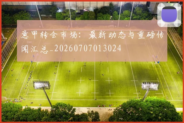 意甲转会市场：最新动态与重磅传闻汇总_20260707013024