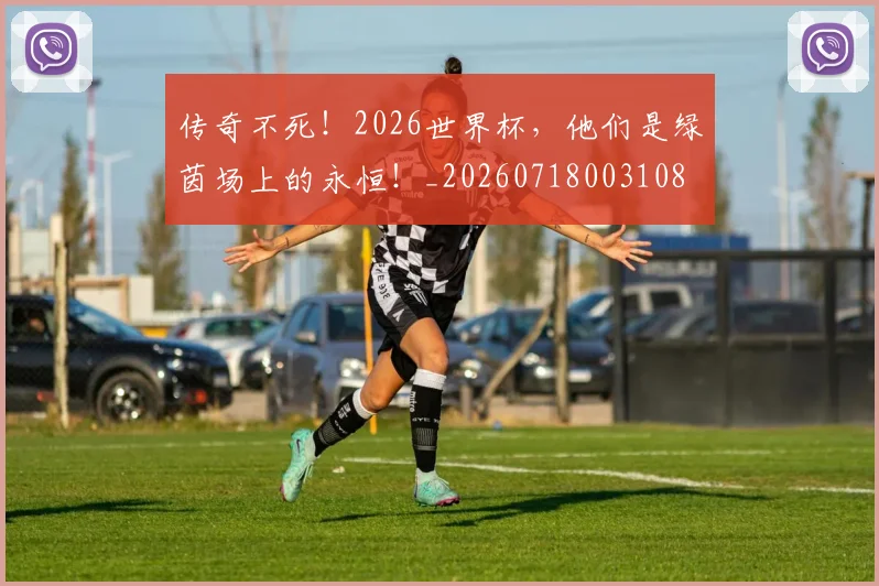 传奇不死!2026世界杯,他们是绿茵场上的永恒!_20260718003108