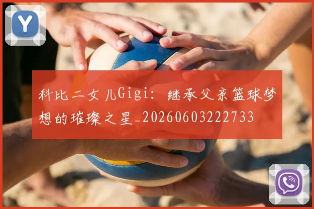 科比二女儿Gigi:继承父亲篮球梦想的璀璨之星_20260603222733