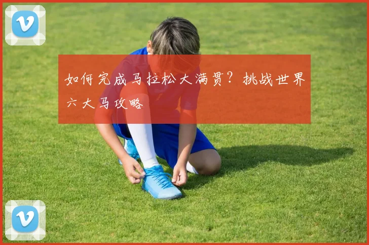 如何完成马拉松大满贯?挑战世界六大马攻略