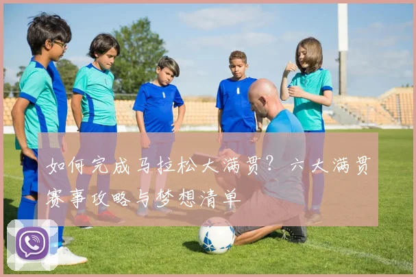 如何完成马拉松大满贯?六大满贯赛事攻略与梦想清单