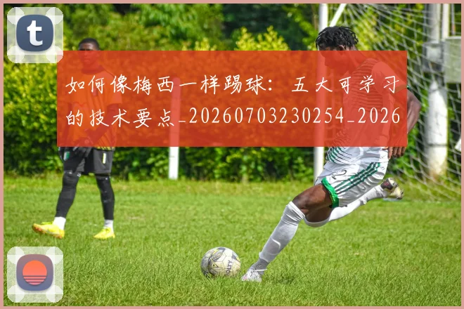 如何像梅西一样踢球:五大可学习的技术要点_20260703230254_20260720181437