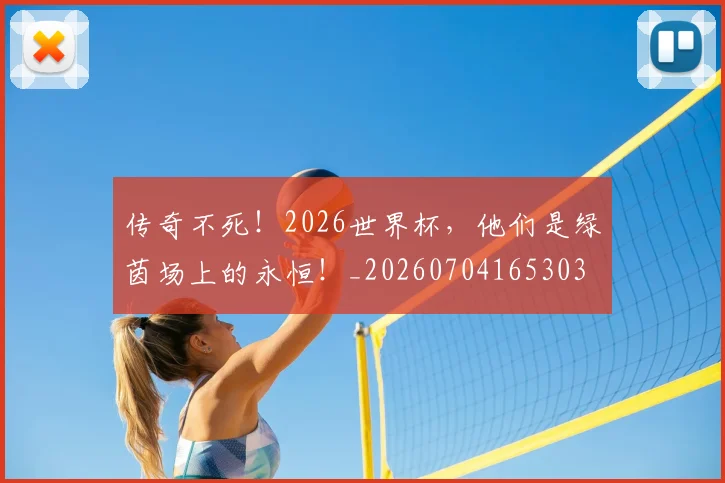 传奇不死!2026世界杯,他们是绿茵场上的永恒!_20260704165303