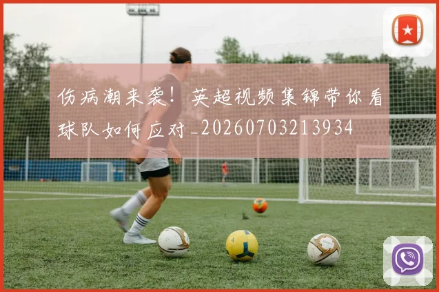 伤病潮来袭！英超视频集锦带你看球队如何应对_20260703213934