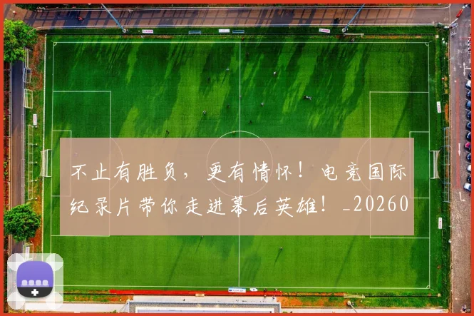 不止有胜负，更有情怀！电竞国际纪录片带你走进幕后英雄！_20260702173557_20260715190021