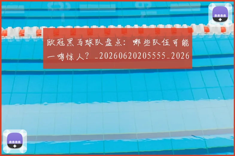 欧冠黑马球队盘点：哪些队伍可能一鸣惊人？_20260620205555_20260707152111