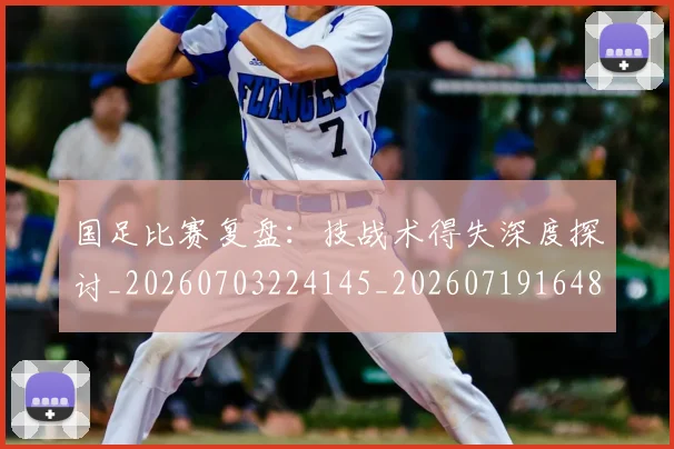 国足比赛复盘:技战术得失深度探讨_20260703224145_20260719164809